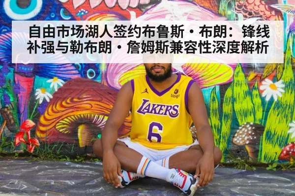 自由市场湖人签约布鲁斯·布朗：锋线补强与勒布朗·詹姆斯兼容性深度解析